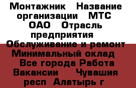 Монтажник › Название организации ­ МТС, ОАО › Отрасль предприятия ­ Обслуживание и ремонт › Минимальный оклад ­ 1 - Все города Работа » Вакансии   . Чувашия респ.,Алатырь г.